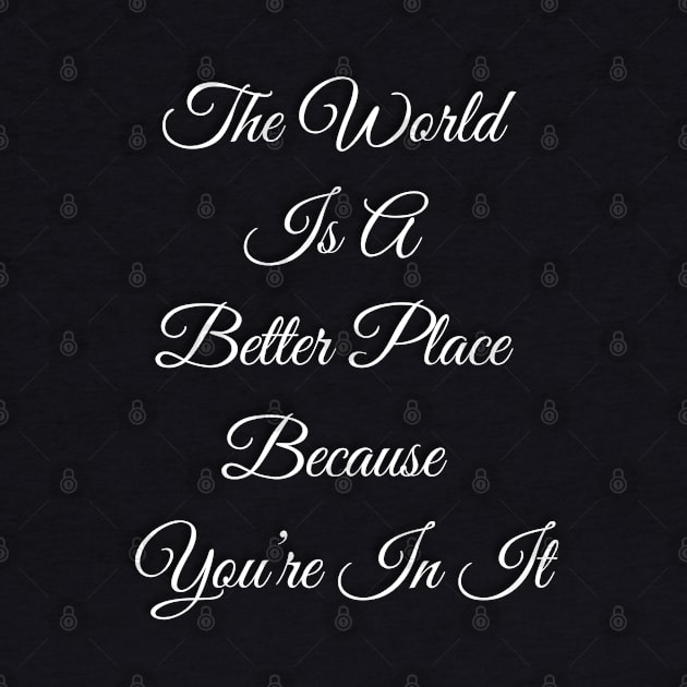 The World Is A Better place Because You're In It by TheSunGod designs 